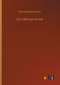 Title: The Old Irish World, Author: Alice Stopford Green