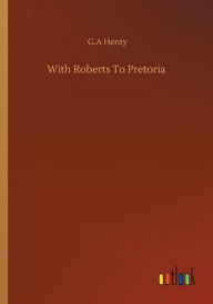 Title: With Roberts To Pretoria, Author: G.A Henty