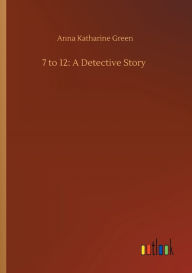 Title: 7 to 12: A Detective Story, Author: Anna Katharine Green