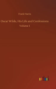 Title: Oscar Wilde, His Life and Confessions: Volume 1, Author: Frank Harris