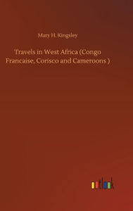 Title: Travels in West Africa (Congo Francaise, Corisco and Cameroons ), Author: Mary H. Kingsley