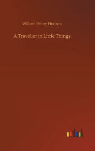 Title: A Traveller in Little Things, Author: William Henry Hudson