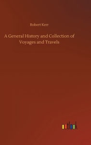 Title: A General History and Collection of Voyages and Travels, Author: Robert Kerr