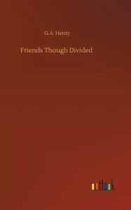 Title: Friends Though Divided, Author: G.A. Henty
