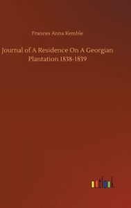 Title: Journal of A Residence On A Georgian Plantation 1838-1839, Author: Frances Anna Kemble