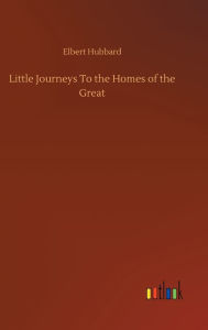 Title: Little Journeys To the Homes of the Great, Author: Elbert Hubbard