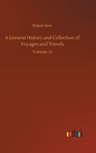 Title: A General History and Collection of Voyages and Travels: Volume 12, Author: Robert Kerr