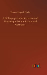 Title: A Bibliographical Antiquarian and Picturesque Tour in France and Germany, Author: Thomas Frognall Dibdin