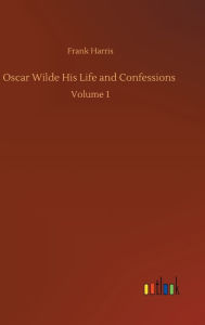 Title: Oscar Wilde His Life and Confessions: Volume 1, Author: Frank Harris