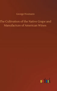 Title: The Cultivation of the Native Grape and Manufacture of American Wines, Author: George Husmann