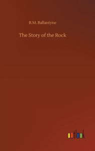 Title: The Story of the Rock, Author: Robert Michael Ballantyne