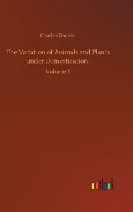 Title: The Variation of Animals and Plants under Domestication: Volume 1, Author: Charles Darwin