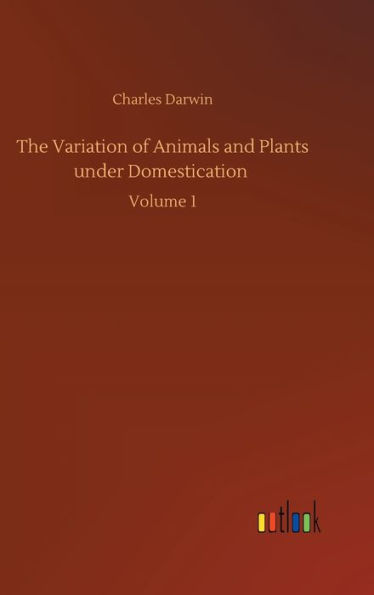 The Variation of Animals and Plants under Domestication: Volume 1