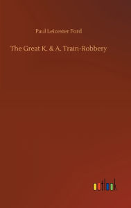 Title: The Great K. & A. Train-Robbery, Author: Paul Leicester Ford