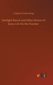 Title: Starlight Ranch and Other Stories of Army Life On the Frontier, Author: Captain Charles King