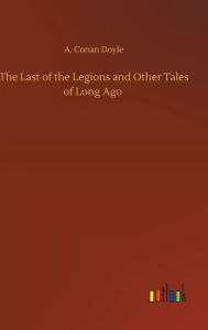 Title: The Last of the Legions and Other Tales of Long Ago, Author: Arthur Conan Doyle