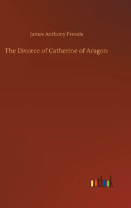 Title: The Divorce of Catherine of Aragon, Author: James Anthony Froude