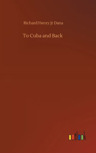 Title: To Cuba and Back, Author: Richard Henry Jr Dana