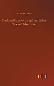 Title: The Man From Archangel and Other Tales of Adventure, Author: Arthur Conan Doyle