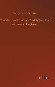 Title: The History of the Last Trial By Jury For Atheism in England, Author: George Jacob Holyoake