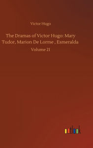 Title: The Dramas of Victor Hugo: Mary Tudor, Marion De Lorme, Esmeralda: Volume 21, Author: Victor Hugo