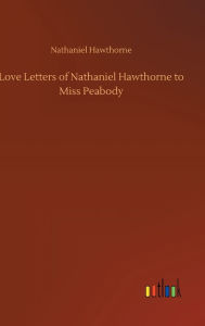 Title: Love Letters of Nathaniel Hawthorne to Miss Peabody, Author: Nathaniel Hawthorne