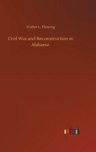 Title: Civil War and Reconstruction in Alabama, Author: Walter L. Fleming