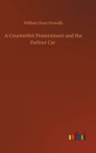 Title: A Counterfeit Presentment and the Parlour Car, Author: William Dean Howells