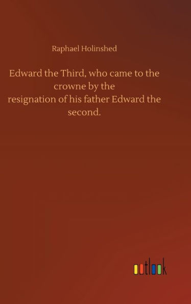 Edward the Third, who came to the crowne by theresignation of his father Edward thesecond.