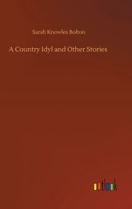 Title: A Country Idyl and Other Stories, Author: Sarah Knowles Bolton