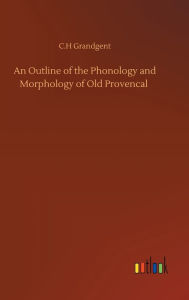 Title: An Outline of the Phonology and Morphology of Old Provencal, Author: C.H Grandgent