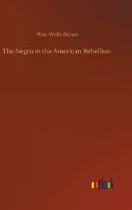 Title: The Negro in the American Rebellion, Author: Wm. Wells Brown