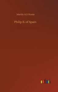 Title: Philip II. of Spain, Author: Martin A.S Hume