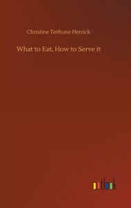 Title: What to Eat, How to Serve it, Author: Christine Terhune Herrick