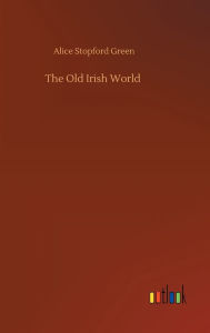 Title: The Old Irish World, Author: Alice Stopford Green