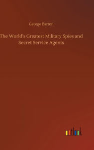 Title: The World's Greatest Military Spies and Secret Service Agents, Author: George Barton