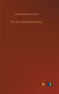 Title: 7 to 12 a Detective Story, Author: Anna Katharine Green