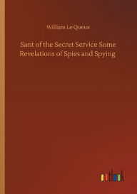 Title: Sant of the Secret Service Some Revelations of Spies and Spying, Author: William Le Queux