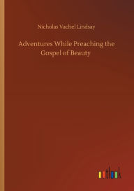 Title: Adventures While Preaching the Gospel of Beauty, Author: Nicholas Vachel Lindsay