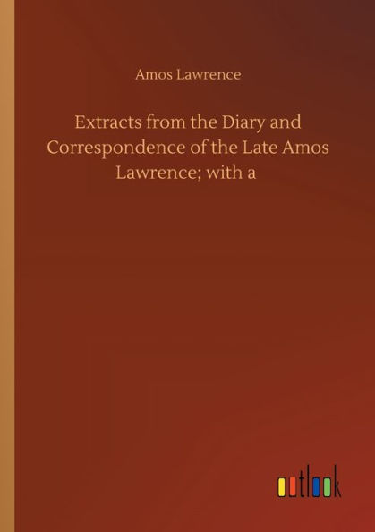 Extracts from the Diary and Correspondence of Late Amos Lawrence; with a