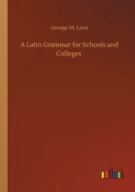 Title: A Latin Grammar for Schools and Colleges, Author: George M. Lane