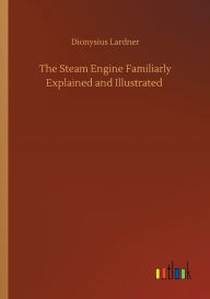 Title: The Steam Engine Familiarly Explained and Illustrated, Author: Dionysius Lardner