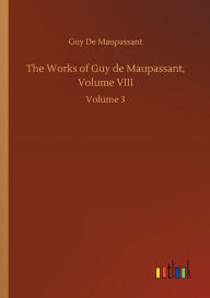 Title: The Works of Guy de Maupassant, Volume VIII: Volume 3, Author: Guy de Maupassant