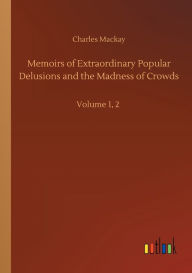 Title: Memoirs of Extraordinary Popular Delusions and the Madness of Crowds: Volume 1, 2, Author: Charles MacKay