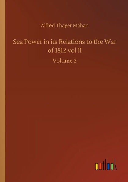 Sea Power its Relations to the War of 1812 vol II: Volume 2