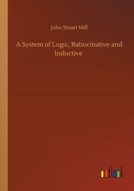 Title: A System of Logic, Ratiocinative and Inductive, Author: John Stuart Mill