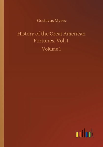 History of the Great American Fortunes, Vol. I: Volume 1