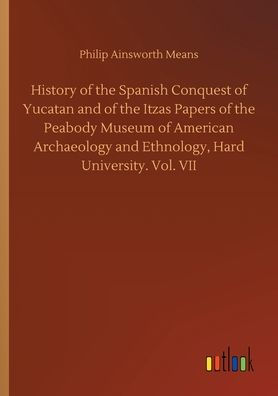 History of the Spanish Conquest Yucatan and Itzas Papers Peabody Museum American Archaeology Ethnology, Hard University. Vol. VII