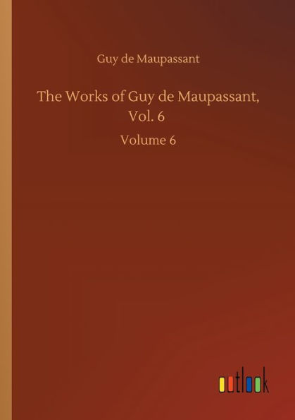 The Works of Guy de Maupassant, Vol. 6: Volume 6