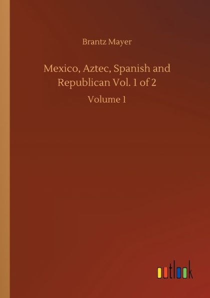 Mexico, Aztec, Spanish and Republican Vol. 1 of 2: Volume